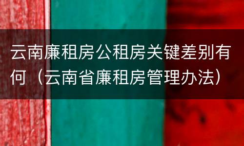 云南廉租房公租房关键差别有何（云南省廉租房管理办法）