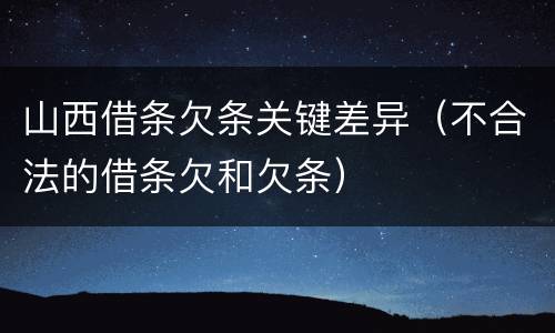 山西借条欠条关键差异（不合法的借条欠和欠条）