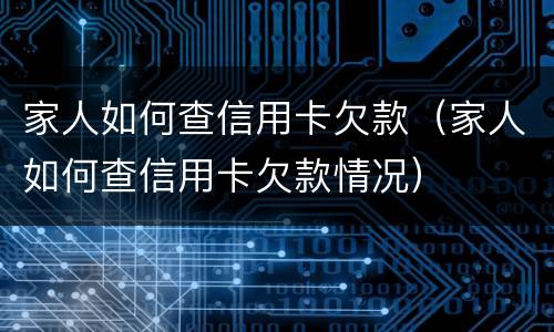 家人如何查信用卡欠款（家人如何查信用卡欠款情况）