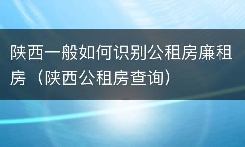 陕西一般如何识别公租房廉租房（陕西公租房查询）