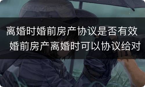 离婚时婚前房产协议是否有效 婚前房产离婚时可以协议给对方吗