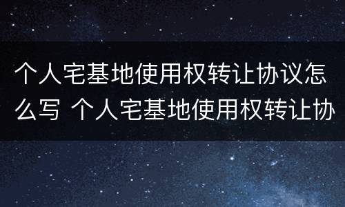 个人宅基地使用权转让协议怎么写 个人宅基地使用权转让协议怎么写的