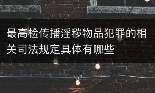 最高检传播淫秽物品犯罪的相关司法规定具体有哪些
