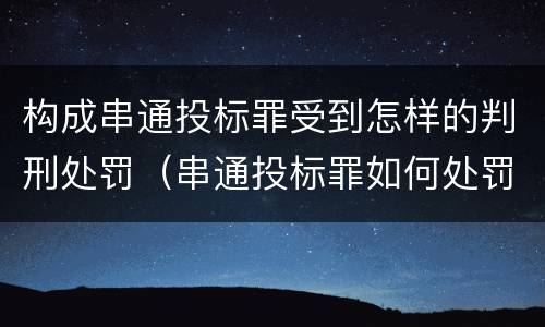 构成串通投标罪受到怎样的判刑处罚（串通投标罪如何处罚）