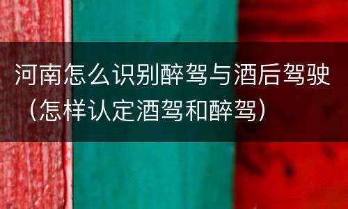河南怎么识别醉驾与酒后驾驶（怎样认定酒驾和醉驾）