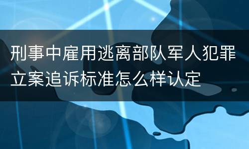 刑事中雇用逃离部队军人犯罪立案追诉标准怎么样认定