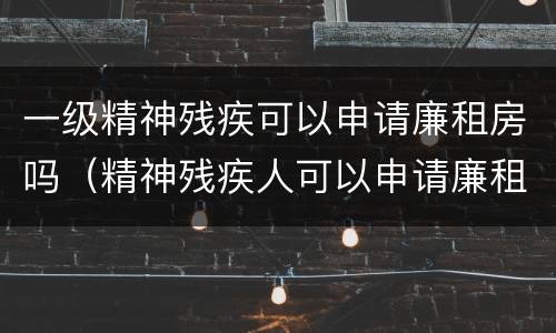 一级精神残疾可以申请廉租房吗（精神残疾人可以申请廉租房吗）