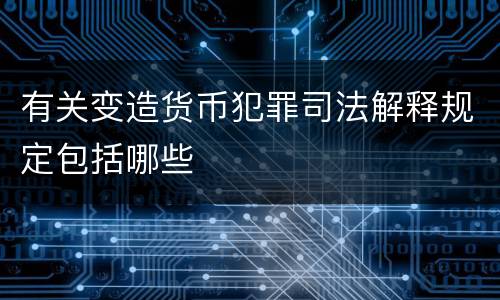 有关变造货币犯罪司法解释规定包括哪些
