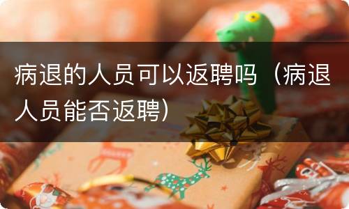 病退的人员可以返聘吗（病退人员能否返聘）