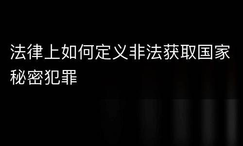 法律上如何定义非法获取国家秘密犯罪