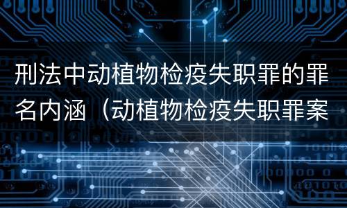 刑法中动植物检疫失职罪的罪名内涵（动植物检疫失职罪案例）