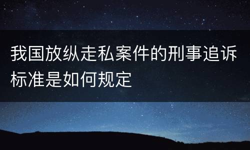 我国放纵走私案件的刑事追诉标准是如何规定