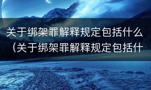 关于绑架罪解释规定包括什么（关于绑架罪解释规定包括什么案件）