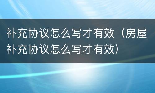 补充协议怎么写才有效（房屋补充协议怎么写才有效）