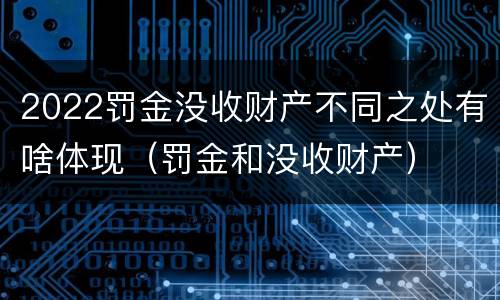 2022罚金没收财产不同之处有啥体现（罚金和没收财产）