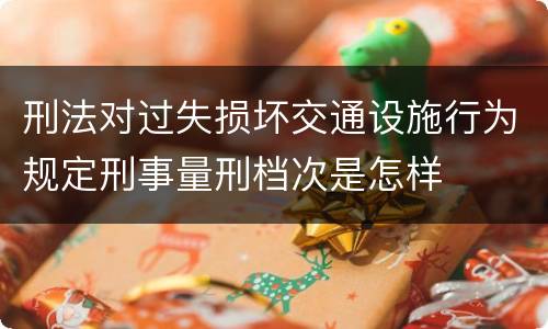 刑法对过失损坏交通设施行为规定刑事量刑档次是怎样