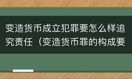 变造货币成立犯罪要怎么样追究责任（变造货币罪的构成要件）