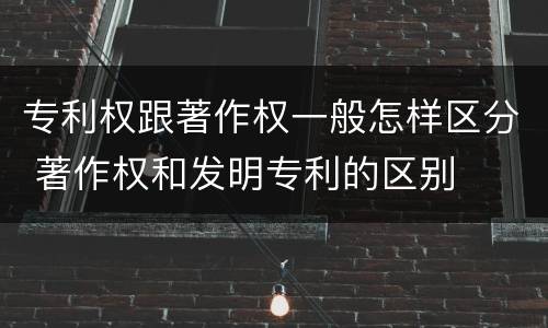 专利权跟著作权一般怎样区分 著作权和发明专利的区别