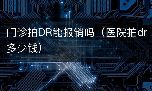 门诊拍DR能报销吗（医院拍dr多少钱）