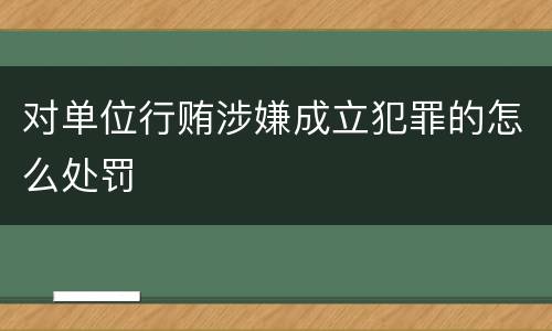 对单位行贿涉嫌成立犯罪的怎么处罚
