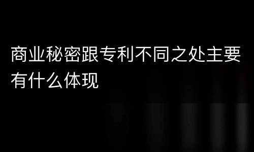商业秘密跟专利不同之处主要有什么体现