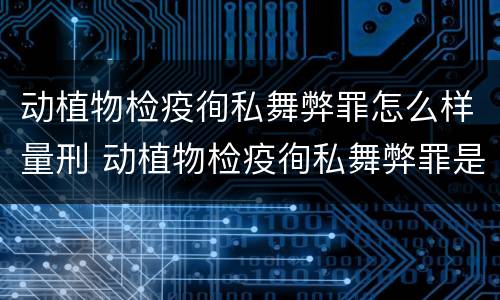 动植物检疫徇私舞弊罪怎么样量刑 动植物检疫徇私舞弊罪是故意犯罪吗