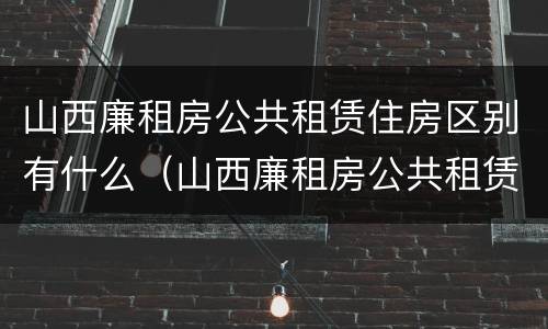 山西廉租房公共租赁住房区别有什么（山西廉租房公共租赁住房区别有什么不同）