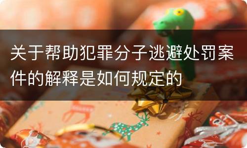 关于帮助犯罪分子逃避处罚案件的解释是如何规定的
