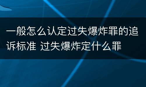 一般怎么认定过失爆炸罪的追诉标准 过失爆炸定什么罪