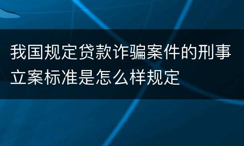 我国规定贷款诈骗案件的刑事立案标准是怎么样规定