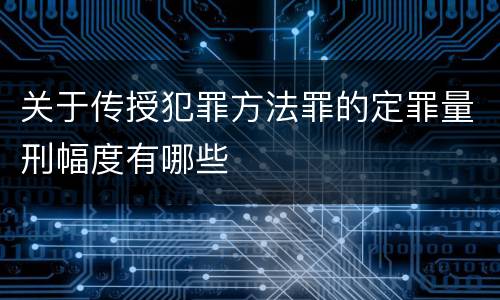 关于传授犯罪方法罪的定罪量刑幅度有哪些