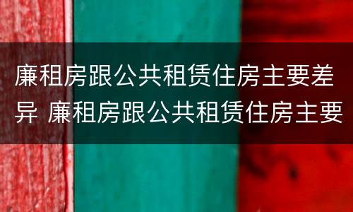 廉租房跟公共租赁住房主要差异 廉租房跟公共租赁住房主要差异是什么