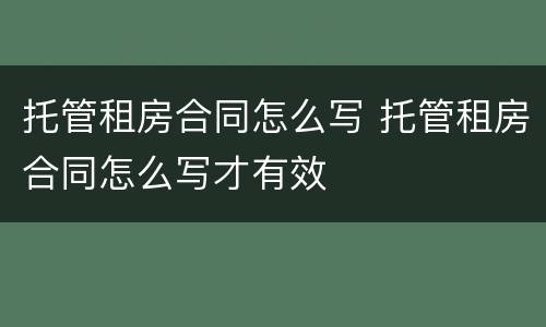 托管租房合同怎么写 托管租房合同怎么写才有效