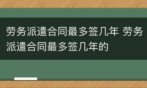 劳务派遣合同最多签几年 劳务派遣合同最多签几年的