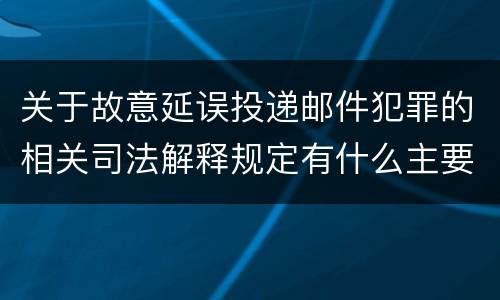 关于故意延误投递邮件犯罪的相关司法解释规定有什么主要内容
