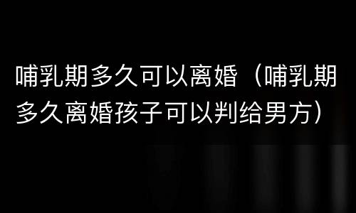 哺乳期多久可以离婚（哺乳期多久离婚孩子可以判给男方）