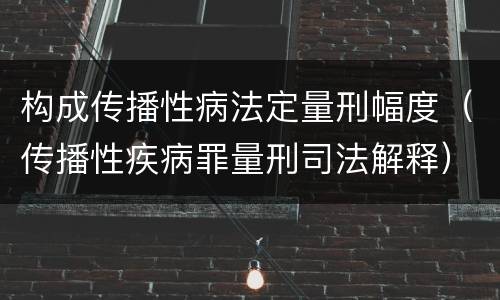构成传播性病法定量刑幅度（传播性疾病罪量刑司法解释）