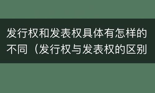 发行权和发表权具体有怎样的不同（发行权与发表权的区别）
