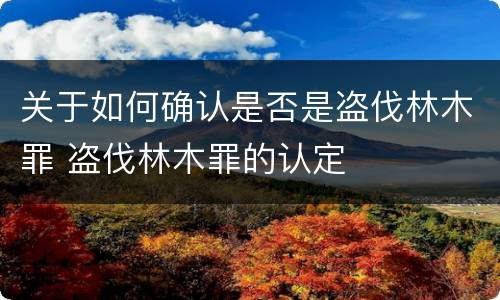 关于如何确认是否是盗伐林木罪 盗伐林木罪的认定