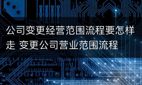 公司变更经营范围流程要怎样走 变更公司营业范围流程