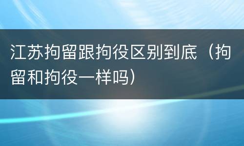 江苏拘留跟拘役区别到底（拘留和拘役一样吗）