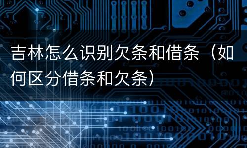 吉林怎么识别欠条和借条（如何区分借条和欠条）