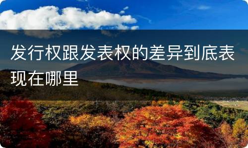 发行权跟发表权的差异到底表现在哪里