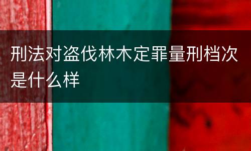 刑法对盗伐林木定罪量刑档次是什么样