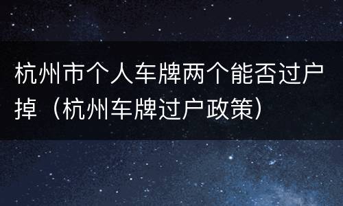 杭州市个人车牌两个能否过户掉（杭州车牌过户政策）