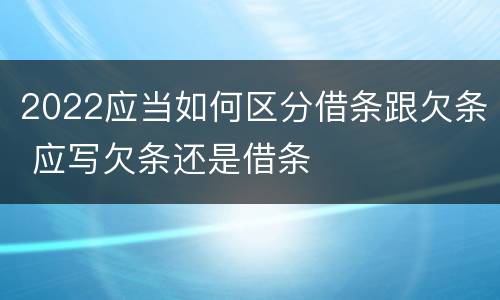 2022应当如何区分借条跟欠条 应写欠条还是借条