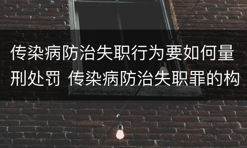 传染病防治失职行为要如何量刑处罚 传染病防治失职罪的构成要件
