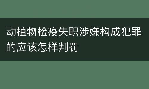 动植物检疫失职涉嫌构成犯罪的应该怎样判罚