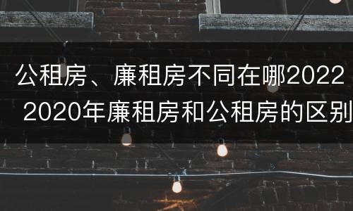 公租房、廉租房不同在哪2022 2020年廉租房和公租房的区别