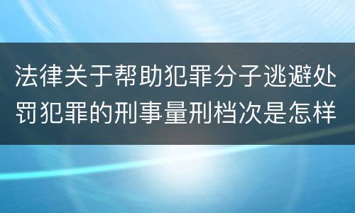 法律关于帮助犯罪分子逃避处罚犯罪的刑事量刑档次是怎样的